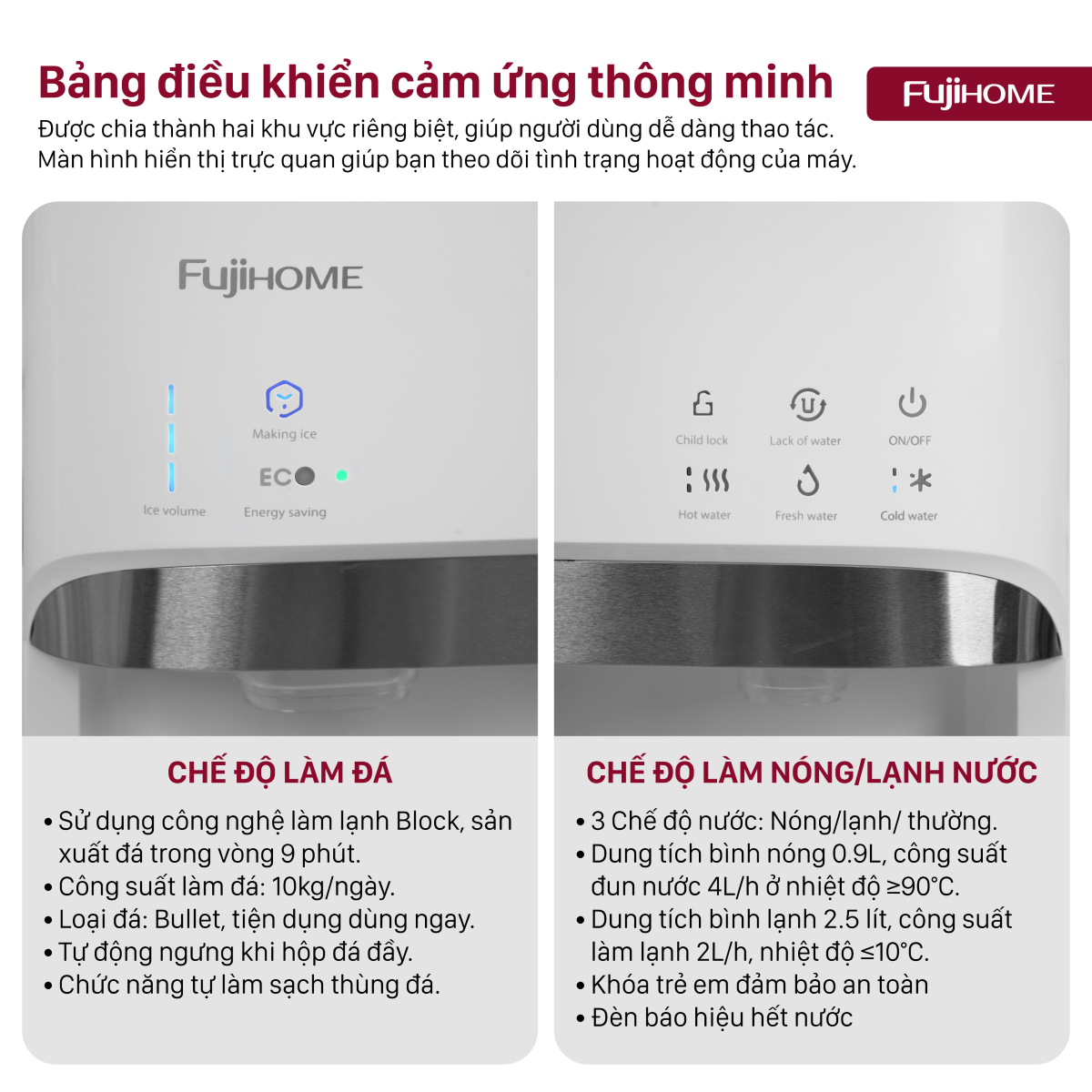 Thiết Kế Hiện Đại, Sang Trọng Fujihome WD628C-IM có thiết kế nhỏ gọn, màu trắng sang trọng, giúp tô điểm không gian nội thất hiện đại. Kiểu dáng bình âm giúp việc thay nước dễ dàng, giảm thiểu nguy cơ tràn nước. Khay hứng nước thừa giúp ngăn chảy nước xuống sàn, dễ dàng vệ sinh.  Bảng điều khiển cảm ứng thông minh được chia thành hai khu vực riêng biệt, giúp người dùng dễ dàng thao tác. Màn hình hiển thị trực quan giúp bạn theo dõi tình trạng hoạt động của máy.